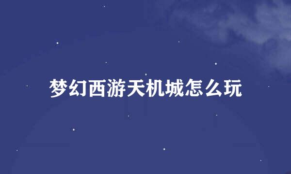 梦幻西游天机城怎么玩