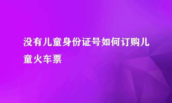 没有儿童身份证号如何订购儿童火车票