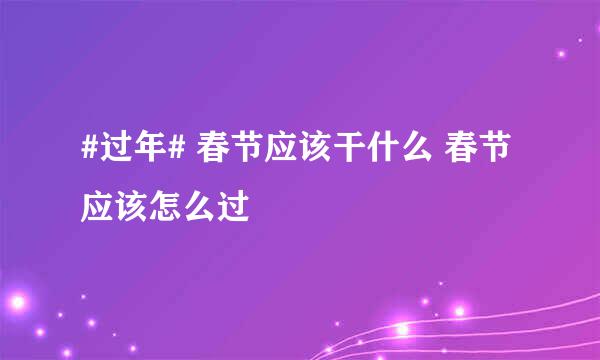 #过年# 春节应该干什么 春节应该怎么过