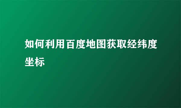 如何利用百度地图获取经纬度坐标 
