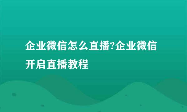 企业微信怎么直播?企业微信开启直播教程