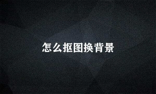 怎么抠图换背景