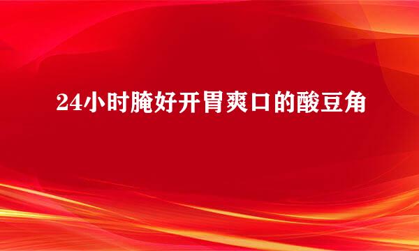 24小时腌好开胃爽口的酸豆角