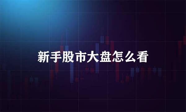 新手股市大盘怎么看