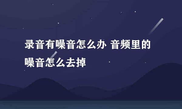 录音有噪音怎么办 音频里的噪音怎么去掉