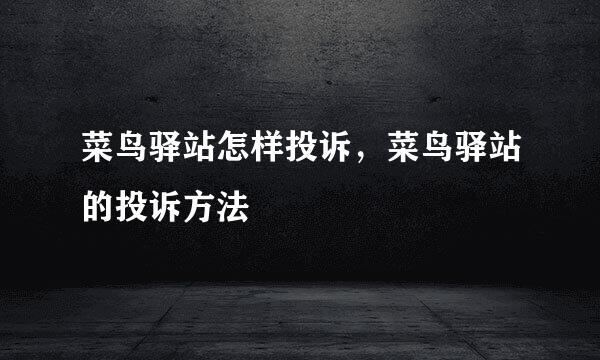 菜鸟驿站怎样投诉，菜鸟驿站的投诉方法