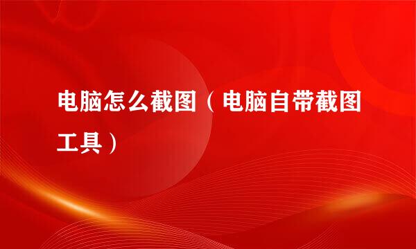 电脑怎么截图（电脑自带截图工具）