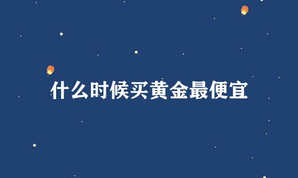 什么时候买黄金最便宜