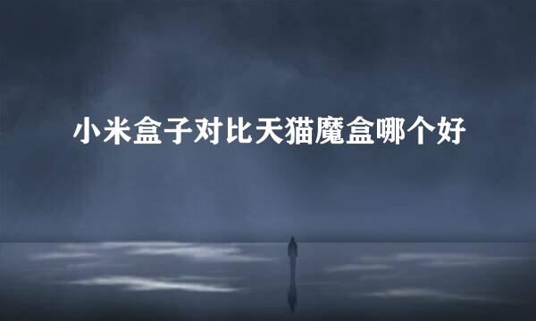 小米盒子对比天猫魔盒哪个好