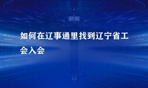 如何在辽事通里找到辽宁省工会入会