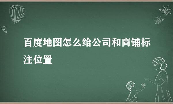 百度地图怎么给公司和商铺标注位置