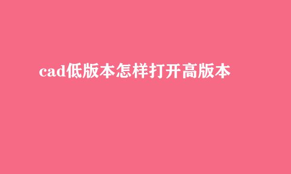 cad低版本怎样打开高版本