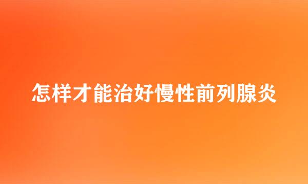 怎样才能治好慢性前列腺炎