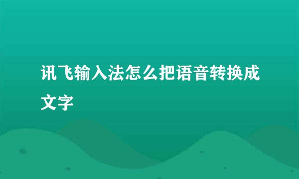 讯飞输入法怎么把语音转换成文字