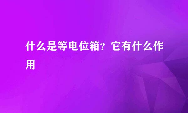 什么是等电位箱？它有什么作用