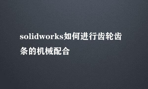 solidworks如何进行齿轮齿条的机械配合