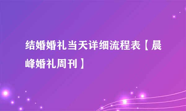 结婚婚礼当天详细流程表【晨峰婚礼周刊】