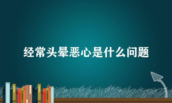经常头晕恶心是什么问题