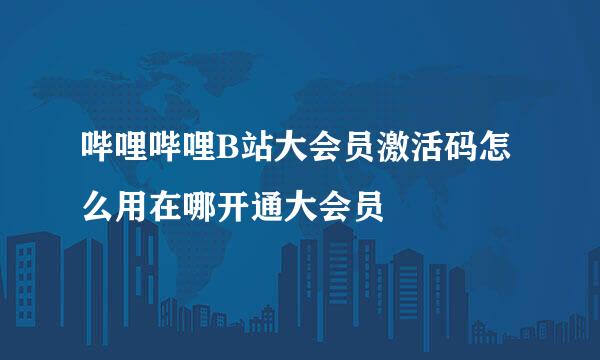 哔哩哔哩B站大会员激活码怎么用在哪开通大会员