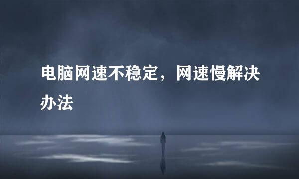 电脑网速不稳定，网速慢解决办法