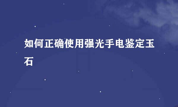 如何正确使用强光手电鉴定玉石