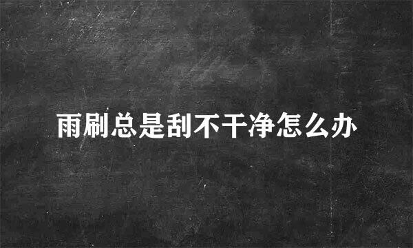 雨刷总是刮不干净怎么办