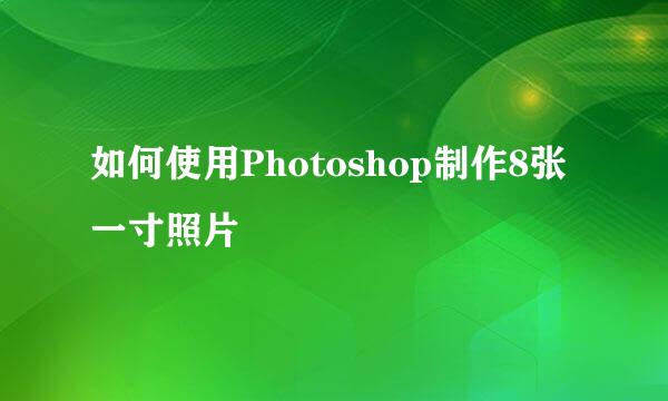 如何使用Photoshop制作8张一寸照片