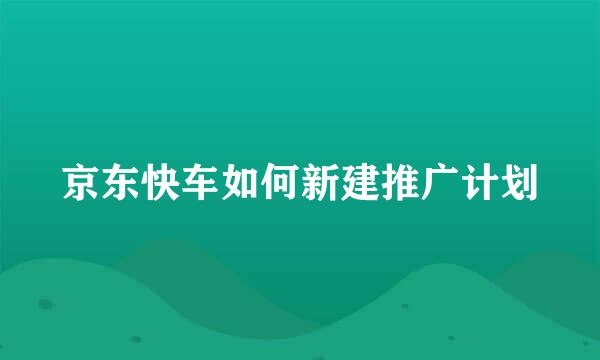 京东快车如何新建推广计划