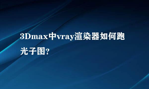 3Dmax中vray渲染器如何跑光子图？