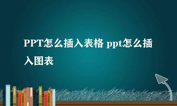 PPT怎么插入表格 ppt怎么插入图表