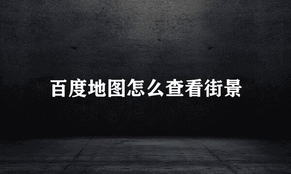 百度地图怎么查看街景