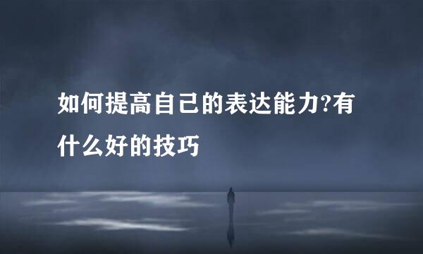 如何提高自己的表达能力?有什么好的技巧