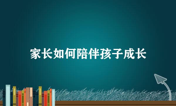 家长如何陪伴孩子成长