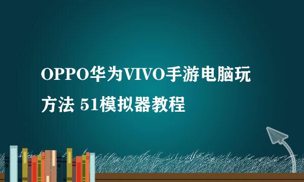 OPPO华为VIVO手游电脑玩方法 51模拟器教程