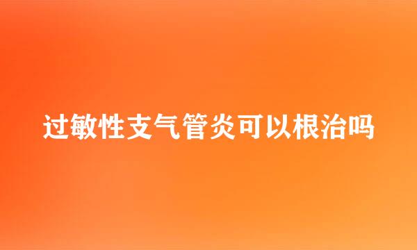 过敏性支气管炎可以根治吗