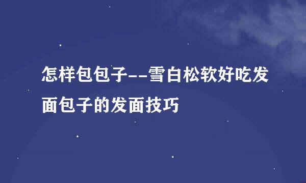 怎样包包子--雪白松软好吃发面包子的发面技巧