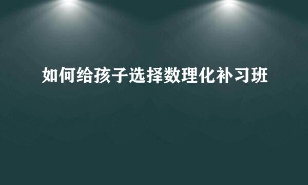 如何给孩子选择数理化补习班