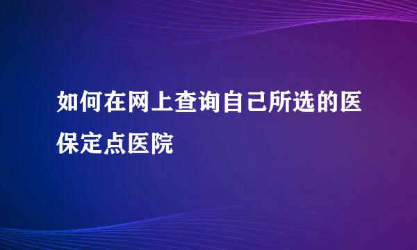 如何在网上查询自己所选的医保定点医院