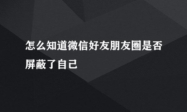 怎么知道微信好友朋友圈是否屏蔽了自己