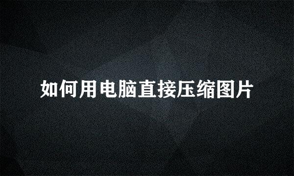 如何用电脑直接压缩图片
