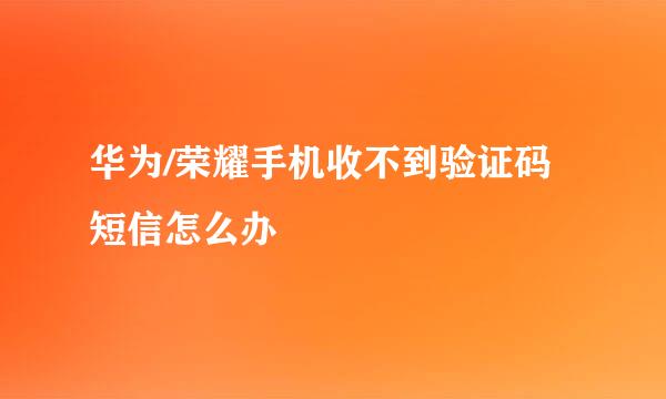 华为/荣耀手机收不到验证码短信怎么办