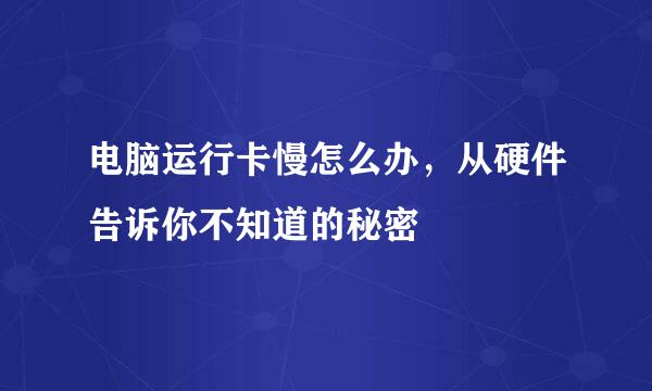电脑运行卡慢怎么办，从硬件告诉你不知道的秘密