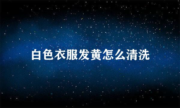 白色衣服发黄怎么清洗