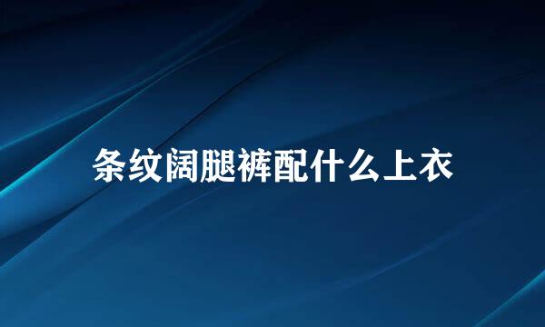 条纹阔腿裤配什么上衣