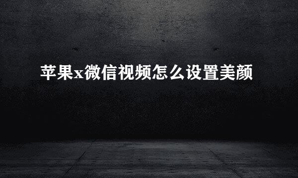 苹果x微信视频怎么设置美颜