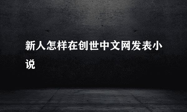 新人怎样在创世中文网发表小说