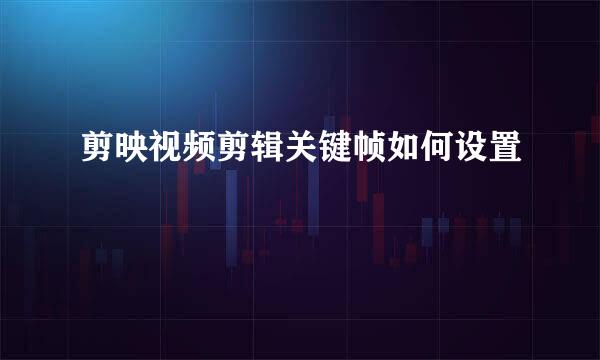 剪映视频剪辑关键帧如何设置