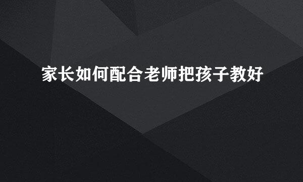 家长如何配合老师把孩子教好