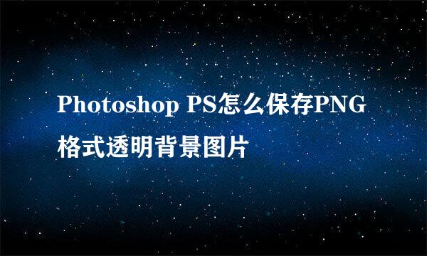 Photoshop PS怎么保存PNG格式透明背景图片