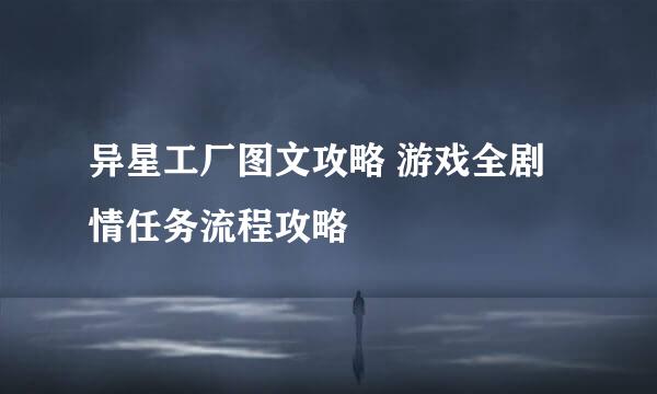 异星工厂图文攻略 游戏全剧情任务流程攻略